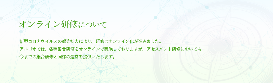 新型コロナウイルスの感染リスク拡大に伴い、各種研修の延期・中止が続いております。アルゴオでは、各種集合研修をオンラインで実施しておりますが、アセスメント研修においても今までの集合研修と同様の運営を提供いたします。